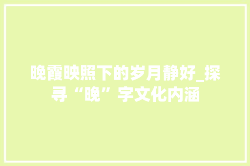 晚霞映照下的岁月静好_探寻“晚”字文化内涵