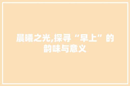 晨曦之光,探寻“早上”的韵味与意义