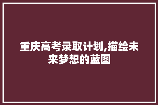 重庆高考录取计划,描绘未来梦想的蓝图