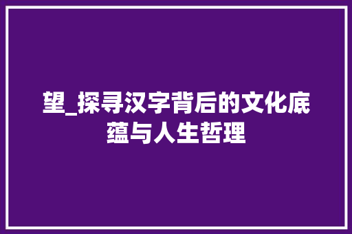 望_探寻汉字背后的文化底蕴与人生哲理