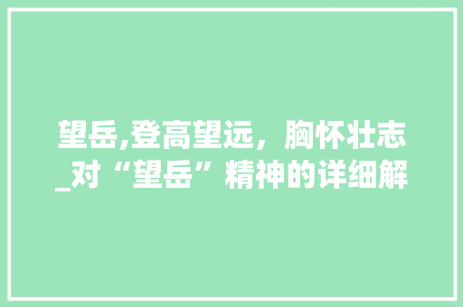 望岳,登高望远，胸怀壮志_对“望岳”精神的详细解读