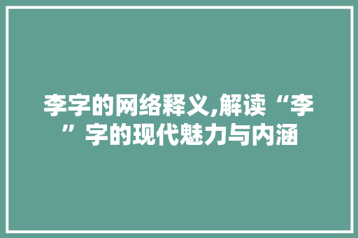 李字的网络释义,解读“李”字的现代魅力与内涵