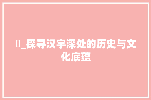 柇_探寻汉字深处的历史与文化底蕴
