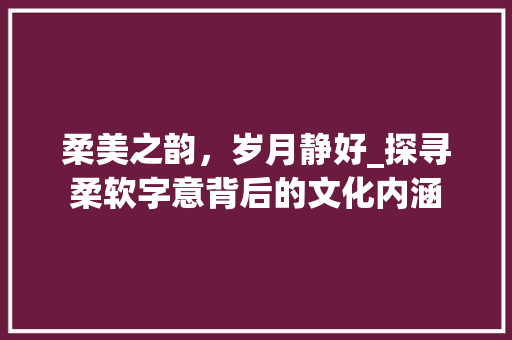 柔美之韵，岁月静好_探寻柔软字意背后的文化内涵