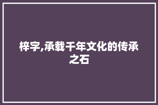 梓字,承载千年文化的传承之石