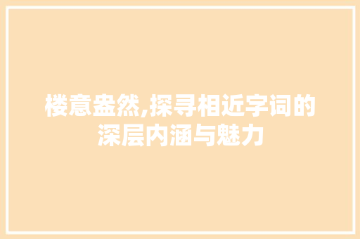 楼意盎然,探寻相近字词的深层内涵与魅力