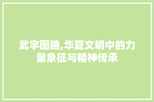 武字图腾,华夏文明中的力量象征与精神传承
