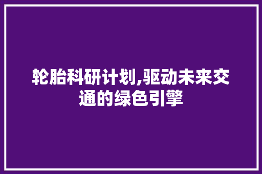 轮胎科研计划,驱动未来交通的绿色引擎