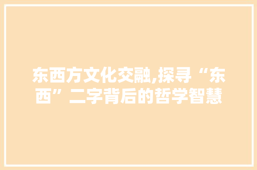 东西方文化交融,探寻“东西”二字背后的哲学智慧