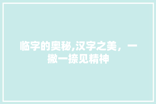 临字的奥秘,汉字之美，一撇一捺见精神