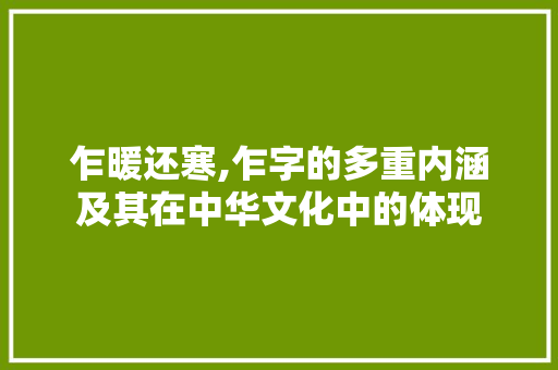 乍暖还寒,乍字的多重内涵及其在中华文化中的体现 生活随笔