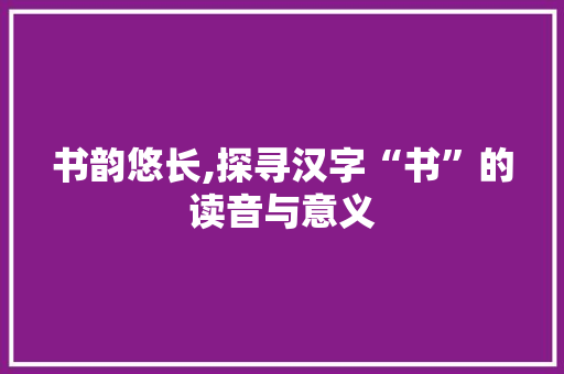 书韵悠长,探寻汉字“书”的读音与意义 生活类