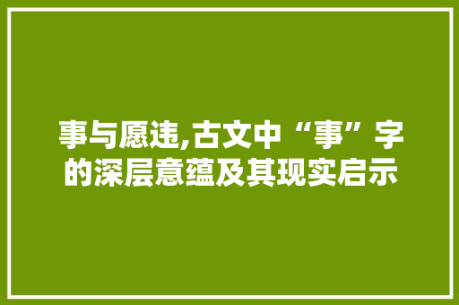 事与愿违,古文中“事”字的深层意蕴及其现实启示