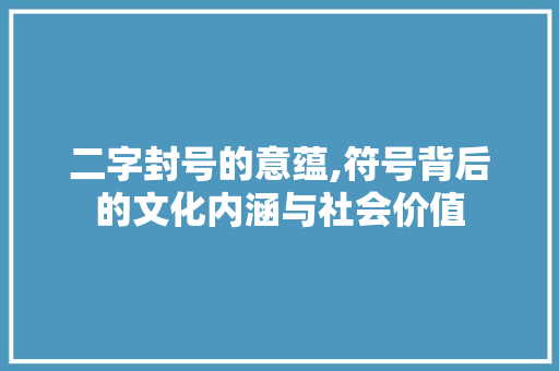 二字封号的意蕴,符号背后的文化内涵与社会价值