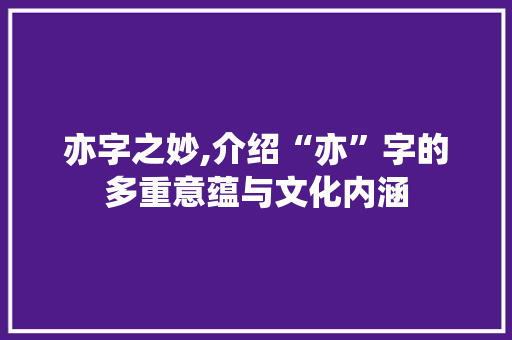 亦字之妙,介绍“亦”字的多重意蕴与文化内涵