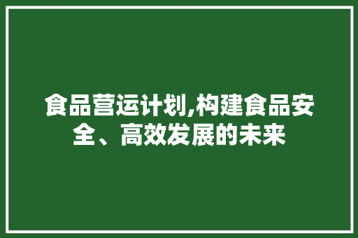 食品营运计划,构建食品安全、高效发展的未来