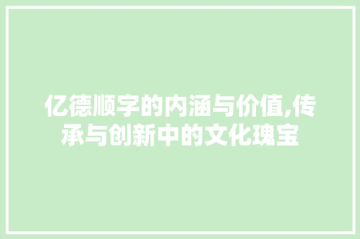 亿德顺字的内涵与价值,传承与创新中的文化瑰宝