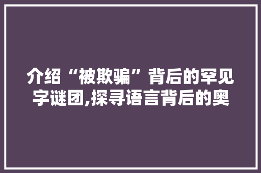 介绍“被欺骗”背后的罕见字谜团,探寻语言背后的奥秘