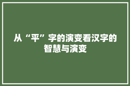 从“平”字的演变看汉字的智慧与演变 工作类