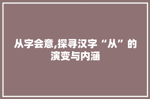 从字会意,探寻汉字“从”的演变与内涵