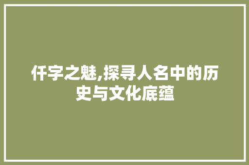 仟字之魅,探寻人名中的历史与文化底蕴