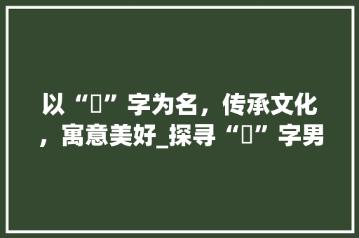 以“锜”字为名，传承文化，寓意美好_探寻“锜”字男孩起名的内涵与艺术