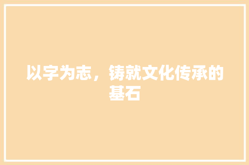 以字为志，铸就文化传承的基石