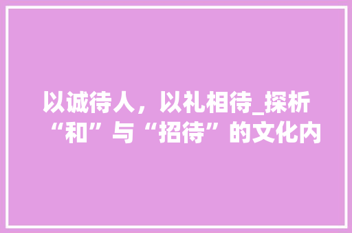 以诚待人，以礼相待_探析“和”与“招待”的文化内涵与价值