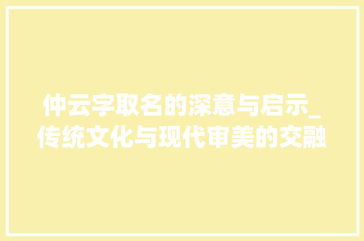 仲云字取名的深意与启示_传统文化与现代审美的交融