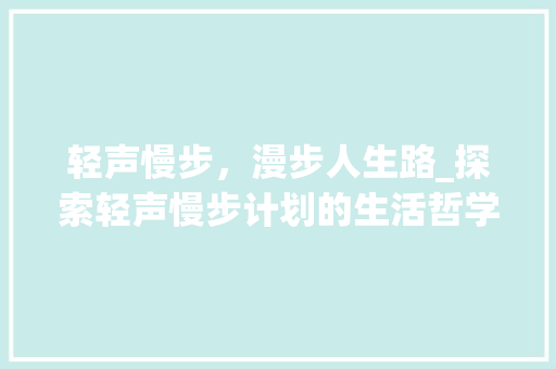 轻声慢步，漫步人生路_探索轻声慢步计划的生活哲学