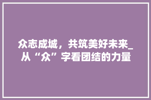 众志成城，共筑美好未来_从“众”字看团结的力量