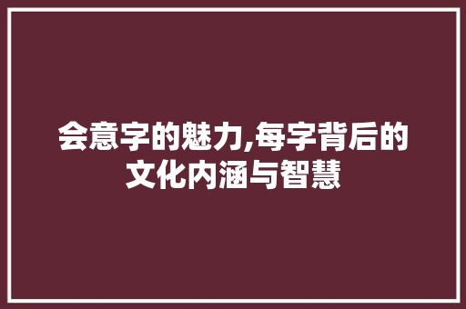 会意字的魅力,每字背后的文化内涵与智慧 生活随笔
