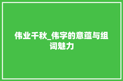伟业千秋_伟字的意蕴与组词魅力