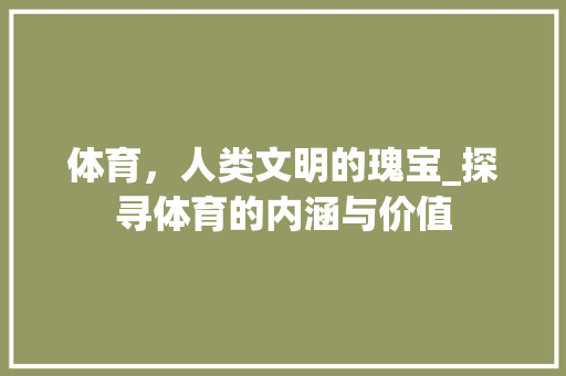 体育，人类文明的瑰宝_探寻体育的内涵与价值