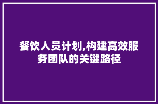 餐饮人员计划,构建高效服务团队的关键路径