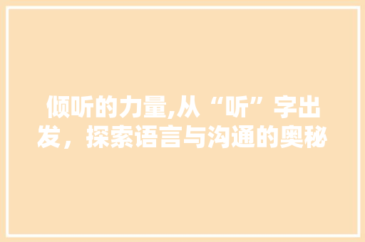 倾听的力量,从“听”字出发，探索语言与沟通的奥秘