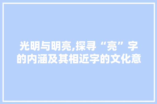 光明与明亮,探寻“亮”字的内涵及其相近字的文化意义