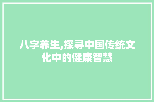 八字养生,探寻中国传统文化中的健康智慧