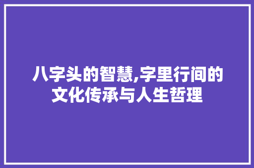 八字头的智慧,字里行间的文化传承与人生哲理
