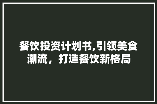 餐饮投资计划书,引领美食潮流，打造餐饮新格局