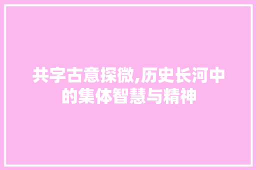 共字古意探微,历史长河中的集体智慧与精神
