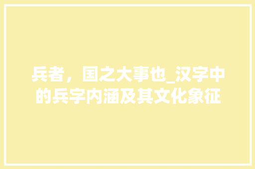 兵者，国之大事也_汉字中的兵字内涵及其文化象征