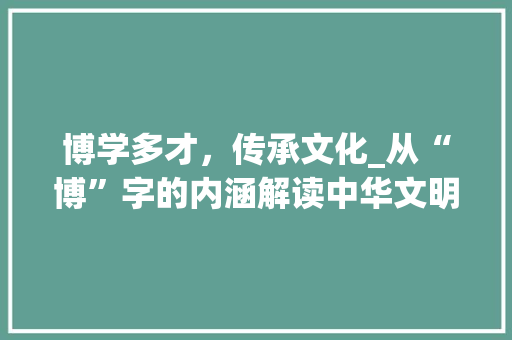 博学多才，传承文化_从“博”字的内涵解读中华文明