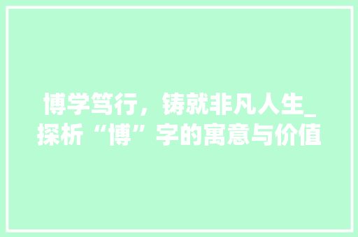 博学笃行，铸就非凡人生_探析“博”字的寓意与价值