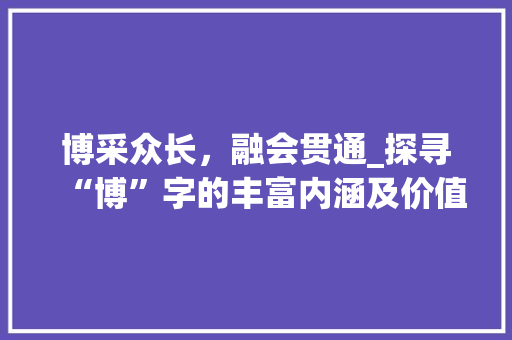 博采众长，融会贯通_探寻“博”字的丰富内涵及价值
