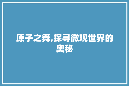 原子之舞,探寻微观世界的奥秘