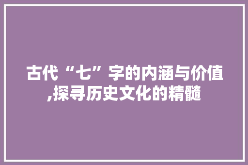 古代“七”字的内涵与价值,探寻历史文化的精髓