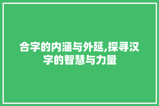 合字的内涵与外延,探寻汉字的智慧与力量