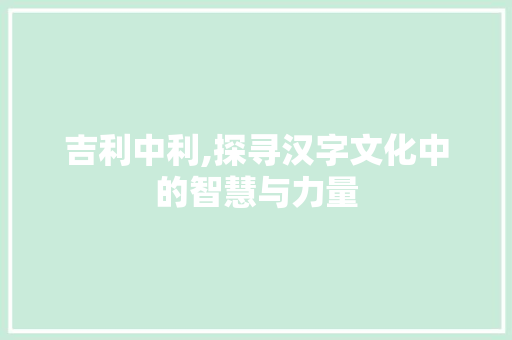 吉利中利,探寻汉字文化中的智慧与力量