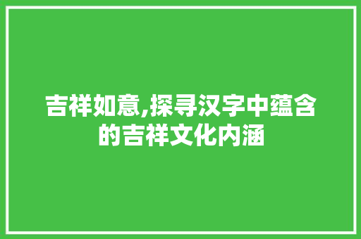 吉祥如意,探寻汉字中蕴含的吉祥文化内涵